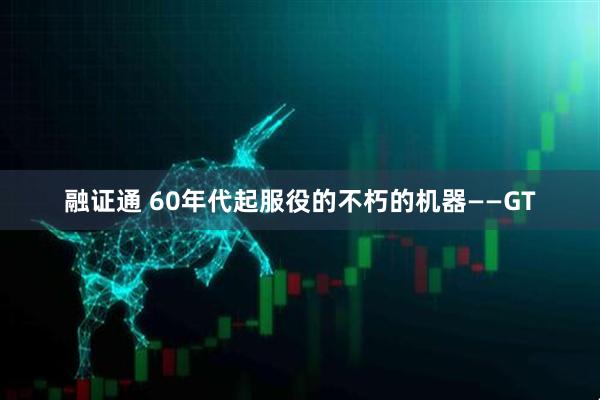融证通 60年代起服役的不朽的机器——GT