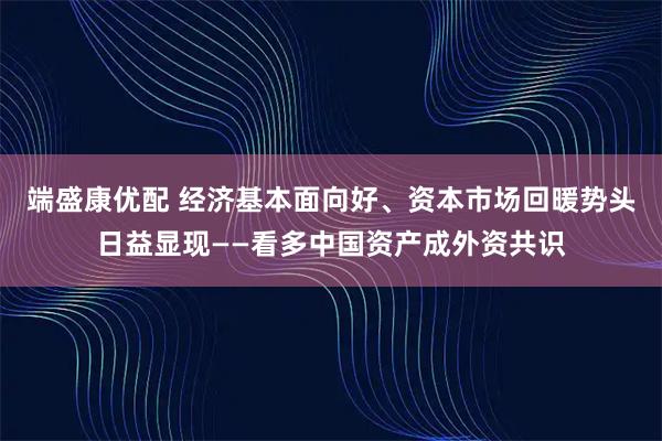 端盛康优配 经济基本面向好、资本市场回暖势头日益显现——看多中国资产成外资共识