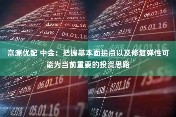 富源优配 中金：把握基本面拐点以及修复弹性可能为当前重要的投资思路