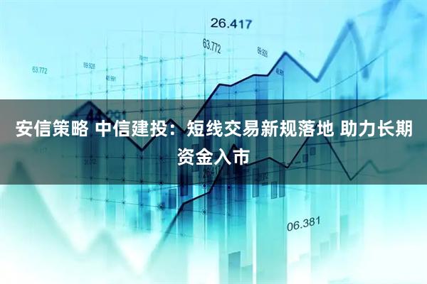 安信策略 中信建投：短线交易新规落地 助力长期资金入市